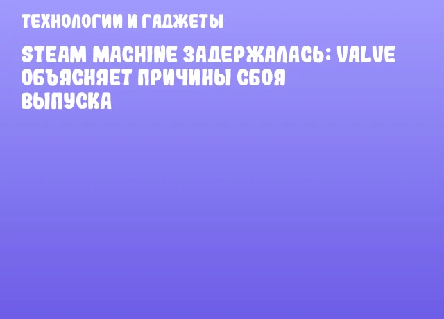 Steam Machine задержалась: Valve объясняет причины сбоя выпуска