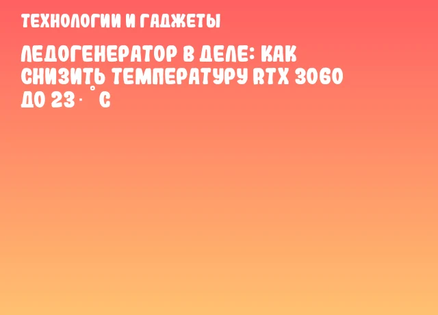 Ледогенератор в деле: как снизить температуру RTX 3060 до 23 °C Ледогенератор в деле: как снизить температуру RTX 3060 до 23 °C