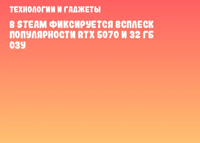 В Steam фиксируется всплеск популярности RTX 5070 и 32 ГБ ОЗУ