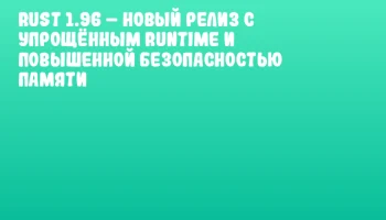 Rust 1.96 &ndash; новый релиз с упрощённым runtime и повышенной безопасностью памяти