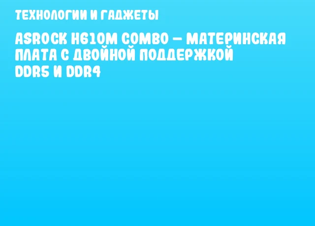 ASRock H610M COMBO – материнская плата с двойной поддержкой DDR5 и DDR4 ASRock H610M COMBO – материнская плата с двойной поддержкой DDR5 и DDR4