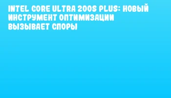 Intel Core Ultra 200S Plus: новый инструмент оптимизации вызывает споры