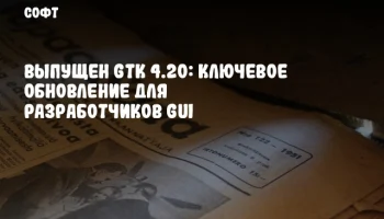 Выпущен GTK 4.20: ключевое обновление для разработчиков GUI