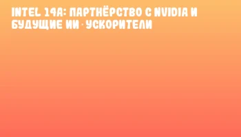 Intel 14A: партнёрство с NVIDIA и будущие ИИ‑ускорители