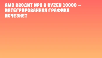 AMD вводит NPU в Ryzen 10000 &ndash; интегрированная графика исчезнет