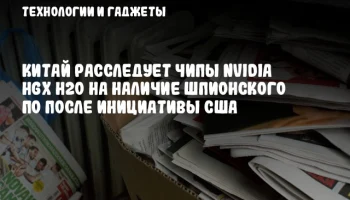 Китай расследует чипы NVIDIA HGX H20 на наличие шпионского ПО после инициативы США