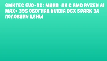 GMKtec EVO-X2: мини‑ПК с AMD Ryzen AI MAX+ 395 обогнал NVIDIA DGX Spark за половину цены