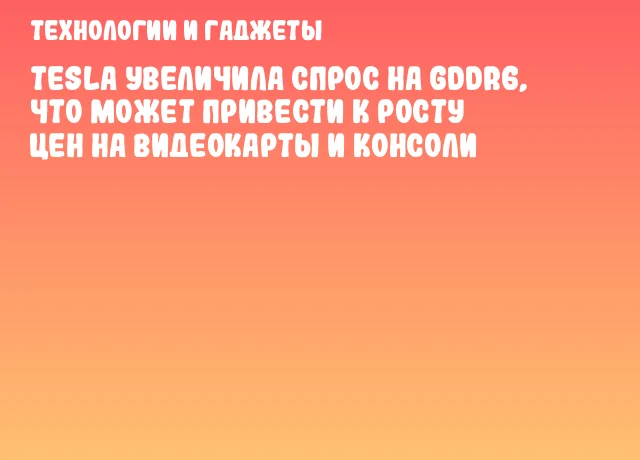 Tesla увеличила спрос на GDDR6, что может привести к росту цен на видеокарты и консоли