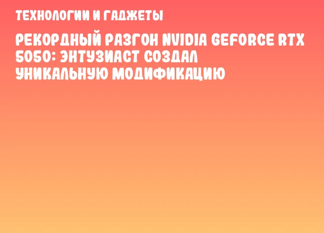 Рекордный разгон NVIDIA GeForce RTX 5050: Энтузиаст создал уникальную модификацию Рекордный разгон NVIDIA GeForce RTX 5050: Энтузиаст создал уникальную модификацию