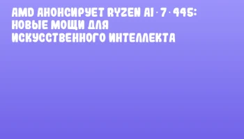 AMD анонсирует Ryzen AI 7 445: новые мощи для искусственного интеллекта