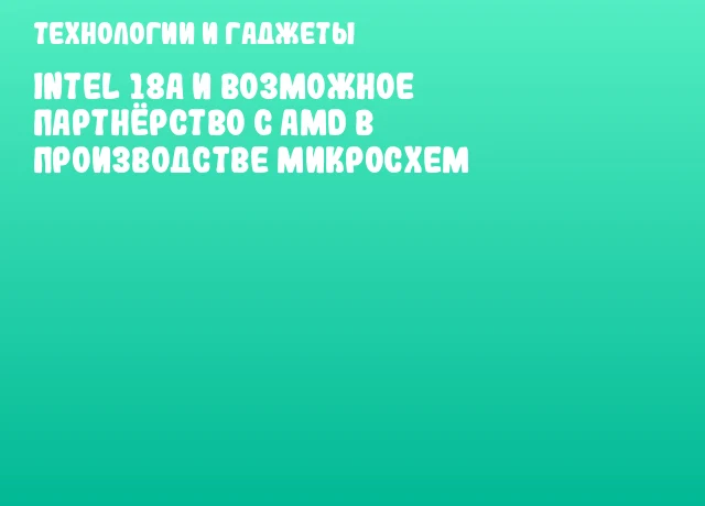 Intel 18A и возможное партнёрство с AMD в производстве микросхем Intel 18A и возможное партнёрство с AMD в производстве микросхем
