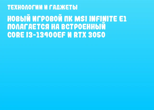 Новый игровой ПК MSI Infinite E1 полагается на встроенный Core i3-13400EF и RTX 3050