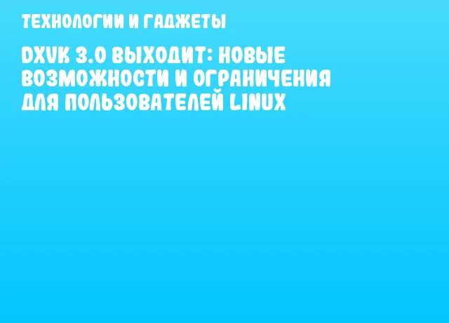 DXVK 3.0 выходит: новые возможности и ограничения для пользователей Linux