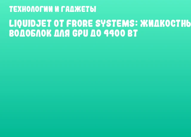 LiquidJet от Frore Systems: жидкостный водоблок для GPU до 4400 Вт LiquidJet от Frore Systems: жидкостный водоблок для GPU до 4400 Вт