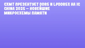 CXMT презентует DDR5 и LPDDR5x на IC CHINA 2025 – новейшие микросхемы памяти
