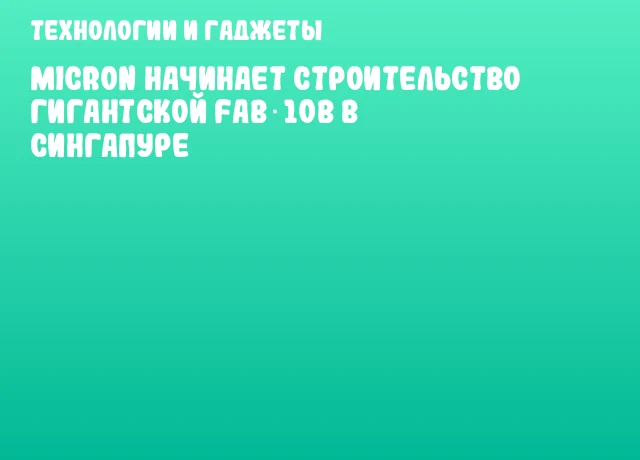 Micron начинает строительство гигантской Fab 10B в Сингапуре