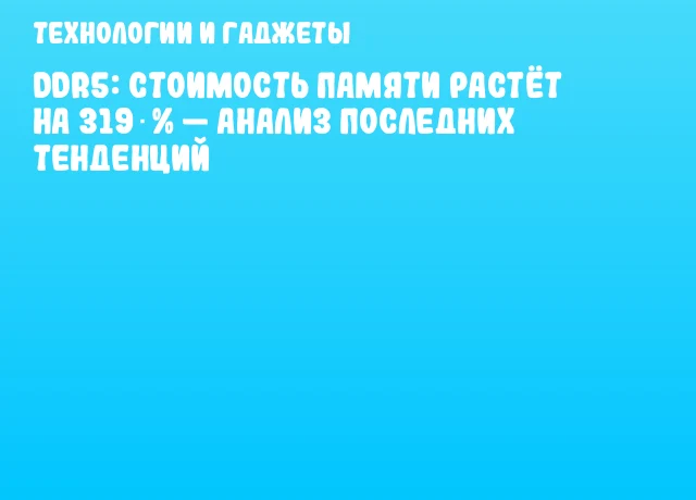 DDR5: стоимость памяти растёт на 319 % — анализ последних тенденций DDR5: стоимость памяти растёт на 319 % — анализ последних тенденций