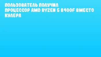 Пользователь получил процессор AMD Ryzen 5 8400F вместо кулера