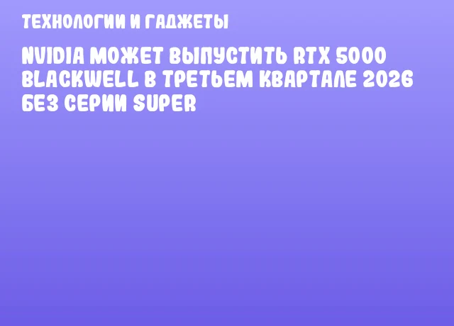 NVIDIA может выпустить RTX 5000 Blackwell в третьем квартале 2026 без серии SUPER