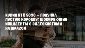 Купил RTX 5090 – получил пустую коробку: Шокирующие инциденты с видеокартами на Amazon