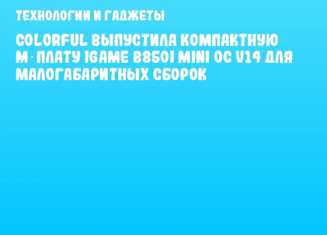 Colorful выпустила компактную м‑плату iGame B850I Mini OC V14 для малогабаритных сборок