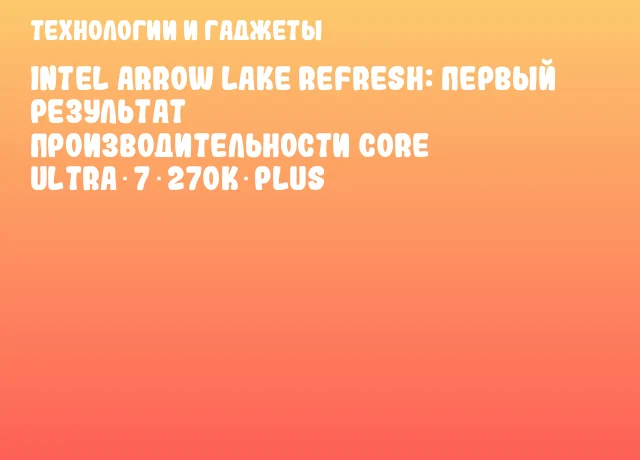 Intel Arrow Lake Refresh: первый результат производительности Core Ultra 7 270K Plus Intel Arrow Lake Refresh: первый результат производительности Core Ultra 7 270K Plus