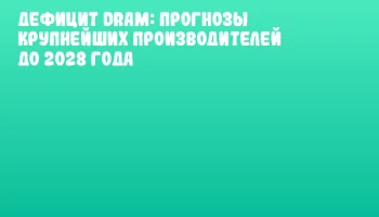Дефицит DRAM: прогнозы крупнейших производителей до 2028 года