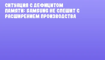 Ситуация с дефицитом памяти: Samsung не спешит с расширением производства