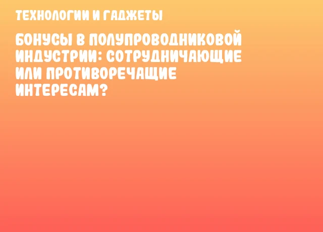Бонусы в полупроводниковой индустрии: сотрудничающие или противоречащие интересам?