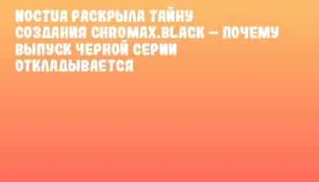 Noctua раскрыла тайну создания chromax.black &ndash; почему выпуск черной серии откладывается