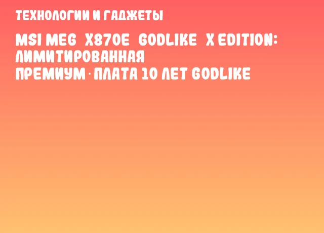 MSI MEG X870E GODLIKE X Edition: Лимитированная премиум‑плата 10 лет GODLIKE MSI MEG X870E GODLIKE X Edition: Лимитированная премиум‑плата 10 лет GODLIKE