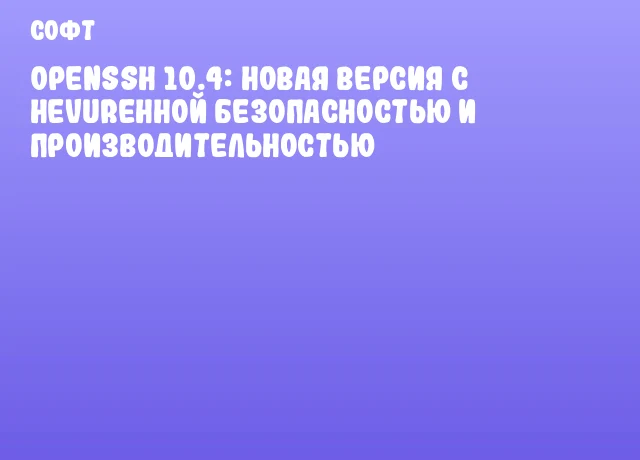 OpenSSH 10.4: Новая версия с hevurенной безопасностью и производительностью OpenSSH 10.4: Новая версия с hevurенной безопасностью и производительностью