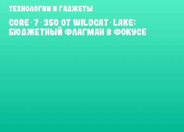 Core 7 350 от Wildcat Lake: бюджетный флагман в фокусе