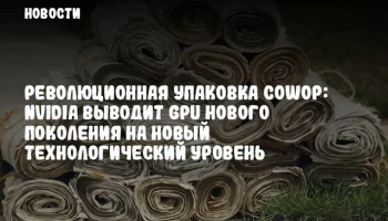 Революционная упаковка CoWoP: NVIDIA выводит GPU нового поколения на новый технологический уровень