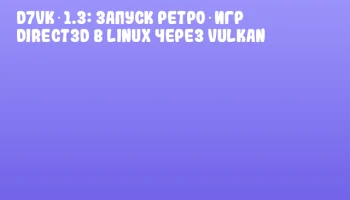 D7VK 1.3: запуск ретро‑игр Direct3D в Linux через Vulkan