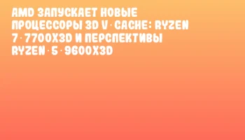 AMD запускает новые процессоры 3D V‑Cache: Ryzen 7 7700X3D и перспективы Ryzen 5 9600X3D