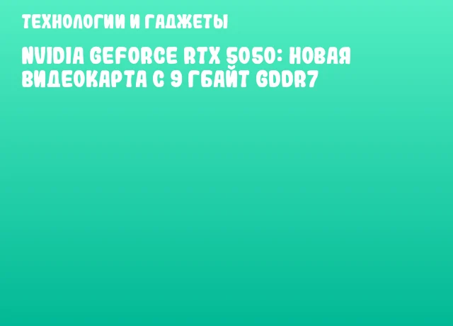 NVIDIA GeForce RTX 5050: новая видеокарта с 9 Гбайт GDDR7