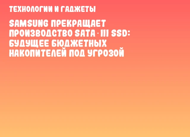 Samsung прекращает производство SATA‑III SSD: будущее бюджетных накопителей под угрозой Samsung прекращает производство SATA‑III SSD: будущее бюджетных накопителей под угрозой