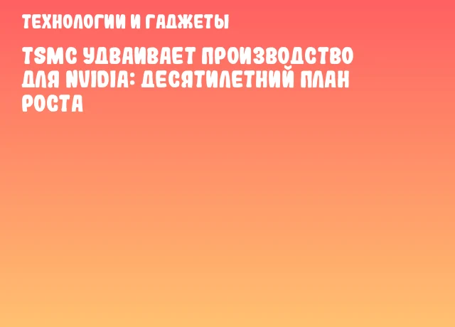 TSMC удваивает производство для NVIDIA: десятилетний план роста