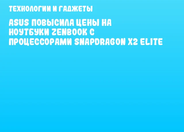 ASUS повысила цены на ноутбуки ZenBook с процессорами Snapdragon X2 Elite