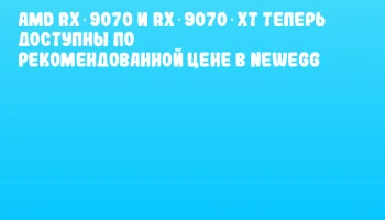 AMD RX 9070 и RX 9070 XT теперь доступны по рекомендованной цене в Newegg