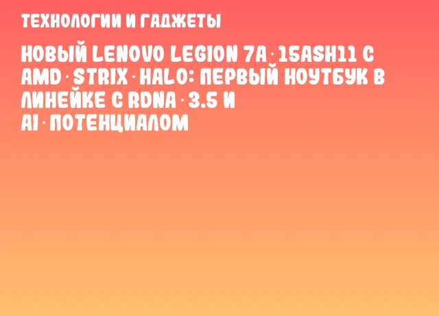 Новый Lenovo Legion 7a 15ASH11 с AMD Strix Halo: первый ноутбук в линейке с RDNA 3.5 и AI‑потенциалом