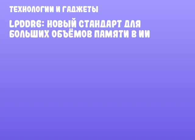 LPDDR6: новый стандарт для больших объёмов памяти в ИИ LPDDR6: новый стандарт для больших объёмов памяти в ИИ