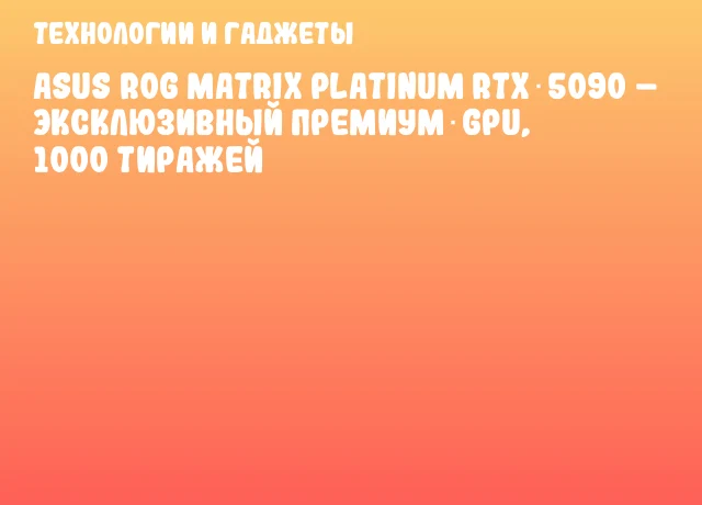 ASUS ROG Matrix Platinum RTX 5090 – эксклюзивный премиум‑GPU, 1000 тиражей