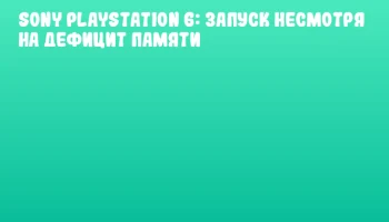 Sony PlayStation 6: запуск несмотря на дефицит памяти