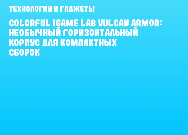 Colorful iGame LAB Vulcan Armor: Необычный горизонтальный корпус для компактных сборок