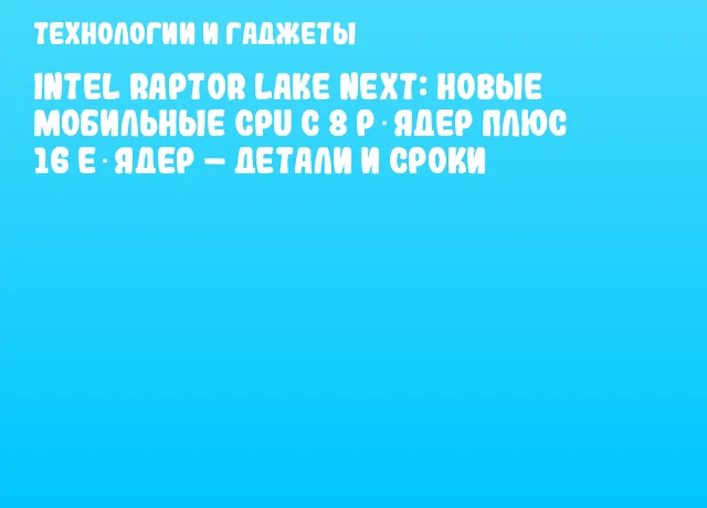 Intel Raptor Lake Next: новые мобильные CPU с 8 P‑ядер плюс 16 E‑ядер – детали и сроки Intel Raptor Lake Next: новые мобильные CPU с 8 P‑ядер плюс 16 E‑ядер – детали и сроки