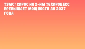TSMC: Спрос на 2-нм техпроцесс превышает мощности до 2027 года