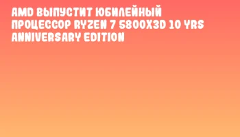 AMD выпустит юбилейный процессор Ryzen 7 5800X3D 10 YRS Anniversary Edition