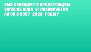 AMD сообщает о предстоящем запуске RDNA 5: планируется ли он в 2027‑2028 годы?